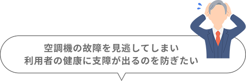 空調機の故障を見逃してしまい利用者の健康に支障が出るのを防ぎたい